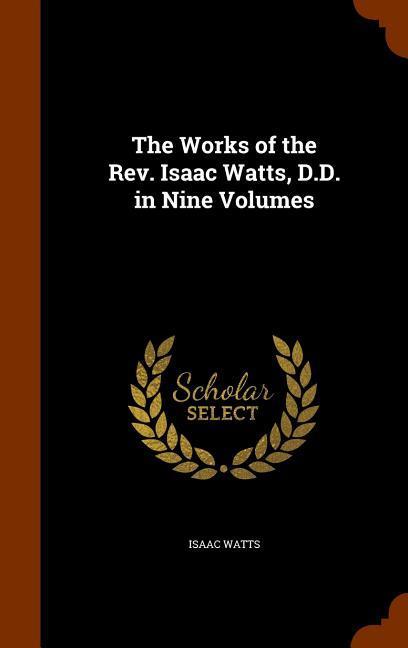 The Works of the Rev. Isaac Watts, D.D. in Nine Volumes