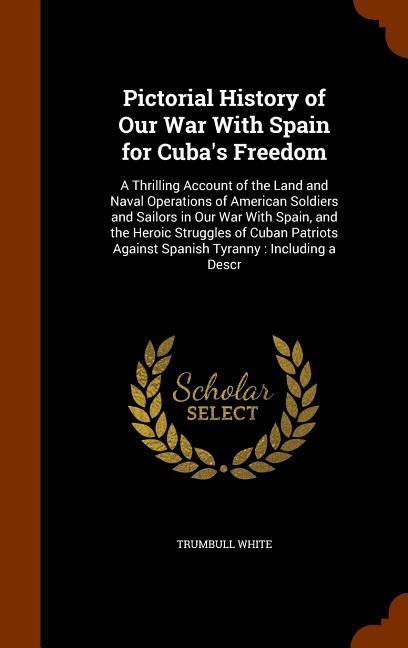 Pictorial History of Our War With Spain for Cuba's Freedom: A Thrilling Account of the Land and Naval Operations of American Soldiers and Sailors in O