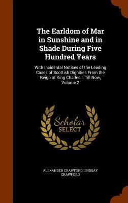 The Earldom of Mar in Sunshine and in Shade During Five Hundred Years: With Incidental Notices of the Leading Cases of Scottish Dignities From the Rei