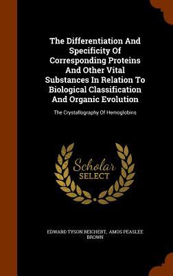 The Differentiation And Specificity Of Corresponding Proteins And Other Vital Substances In Relation To Biological Classification And Organic Evolutio