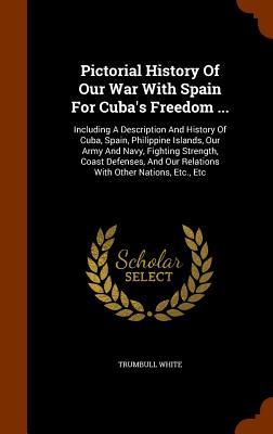 Pictorial History Of Our War With Spain For Cuba's Freedom ...: Including A Description And History Of Cuba, Spain, Philippine Islands, Our Army And N