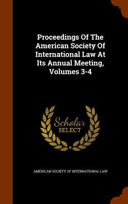 Proceedings Of The American Society Of International Law At Its Annual Meeting, Volumes 3-4