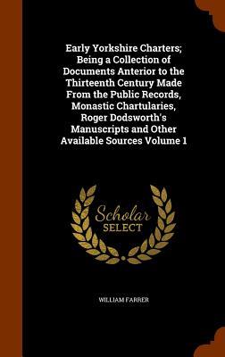 Early Yorkshire Charters; Being a Collection of Documents Anterior to the Thirteenth Century Made From the Public Records, Monastic Chartularies, Roger Dodsworth's Manuscripts and Other Available Sources Volume 1