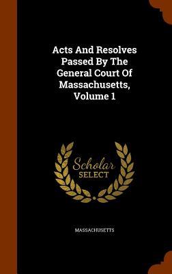 Acts And Resolves Passed By The General Court Of Massachusetts, Volume 1