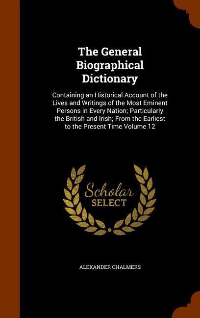 The General Biographical Dictionary: Containing an Historical Account of the Lives and Writings of the Most Eminent Persons in Every Nation; Particula