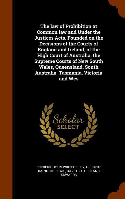 The law of Prohibition at Common law and Under the Justices Acts. Founded on the Decisions of the Courts of England and Ireland, of the High Court of