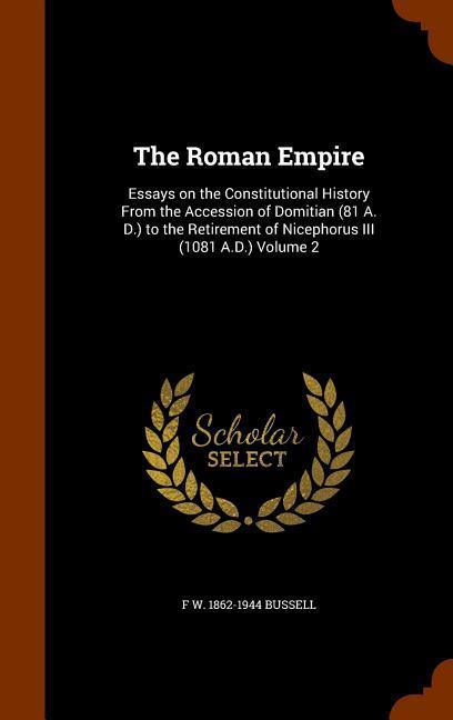 The Roman Empire: Essays on the Constitutional History From the Accession of Domitian (81 A. D.) to the Retirement of Nicephorus III (10