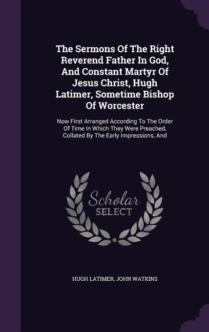 The Sermons Of The Right Reverend Father In God, And Constant Martyr Of Jesus Christ, Hugh Latimer, Sometime Bishop Of Worcester: Now First Arranged A