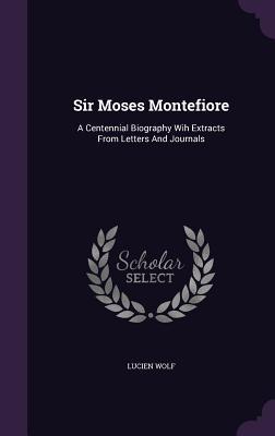 Sir Moses Montefiore: A Centennial Biography Wih Extracts From Letters And Journals