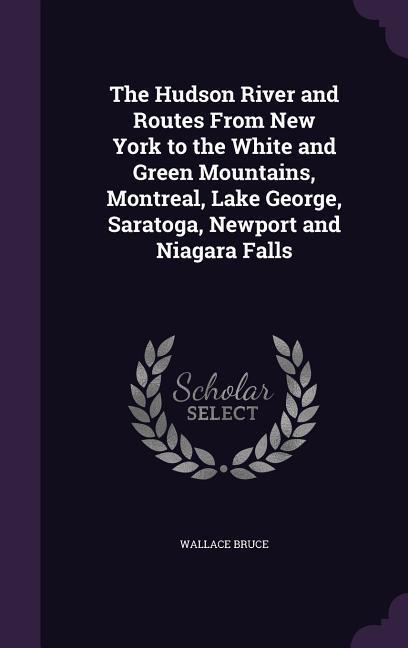 The Hudson River and Routes From New York to the White and Green Mountains, Montreal, Lake George, Saratoga, Newport and Niagara Falls