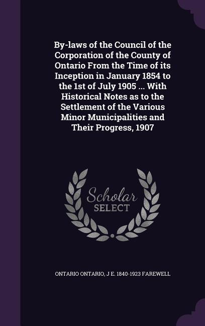 By-laws of the Council of the Corporation of the County of Ontario From the Time of its Inception in January 1854 to the 1st of July 1905 ... With His