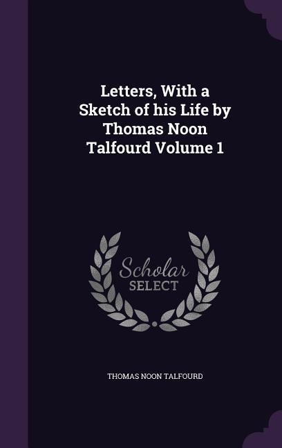 Letters, With a Sketch of his Life by Thomas Noon Talfourd Volume 1