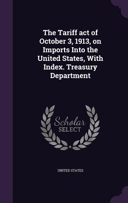 The Tariff act of October 3, 1913, on Imports Into the United States, With Index. Treasury Department