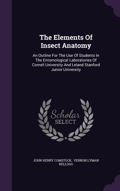 The Elements Of Insect Anatomy: An Outline For The Use Of Students In The Entomological Laboratories Of Cornell University And Leland Stanford Junior