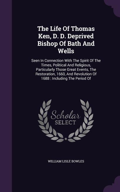 The Life Of Thomas Ken, D. D. Deprived Bishop Of Bath And Wells: Seen In Connection With The Spirit Of The Times, Political And Religious, Particularl