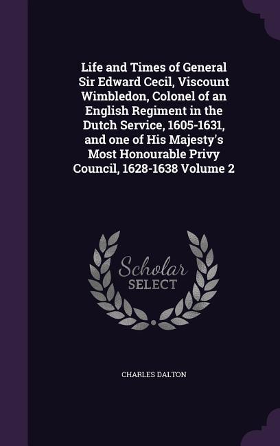 Life and Times of General Sir Edward Cecil, Viscount Wimbledon, Colonel of an English Regiment in the Dutch Service, 1605-1631, and one of His Majesty's Most Honourable Privy Council, 1628-1638 Volume 2