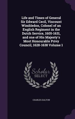 Life and Times of General Sir Edward Cecil, Viscount Wimbledon, Colonel of an English Regiment in the Dutch Service, 1605-1631, and one of His Majesty