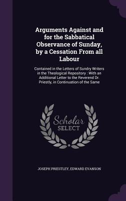 Arguments Against and for the Sabbatical Observance of Sunday, by a Cessation From all Labour: Contained in the Letters of Sundry Writers in the Theol