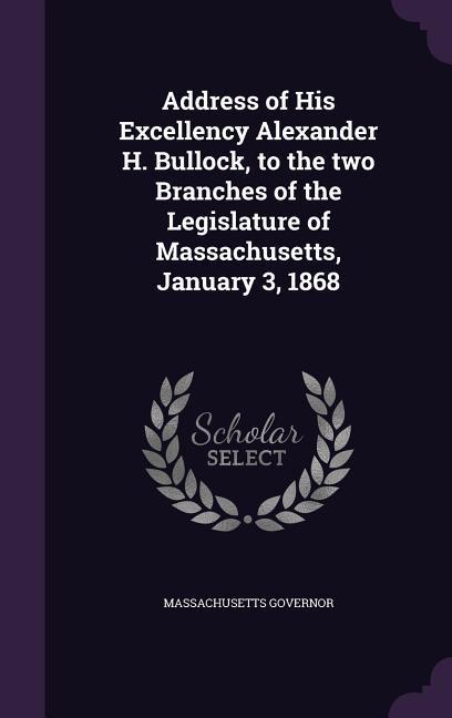 Address of His Excellency Alexander H. Bullock, to the two Branches of the Legislature of Massachusetts, January 3, 1868