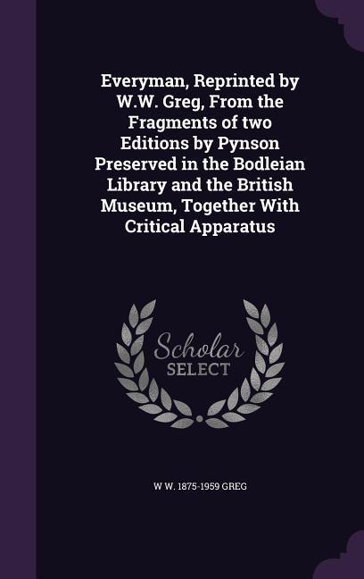 Everyman, Reprinted by W.W. Greg, From the Fragments of two Editions by Pynson Preserved in the Bodleian Library and the British Museum, Together With Critical Apparatus