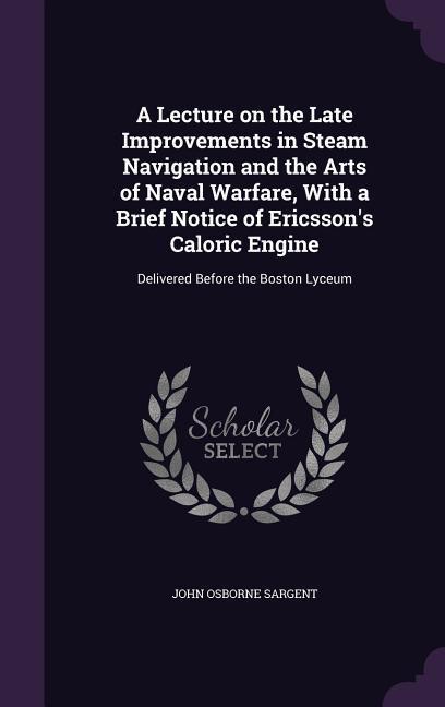 A Lecture on the Late Improvements in Steam Navigation and the Arts of Naval Warfare, With a Brief Notice of Ericsson's Caloric Engine