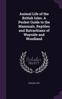 Animal Life of the British Isles. A Pocket Guide to the Mammals, Reptiles and Batrachians of Wayside and Woodland