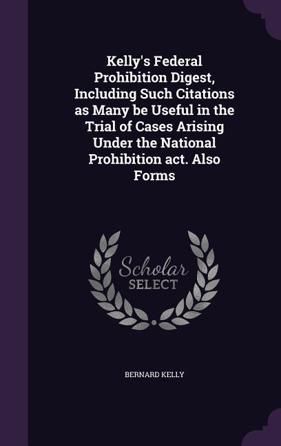 Kelly's Federal Prohibition Digest, Including Such Citations as Many be Useful in the Trial of Cases Arising Under the National Prohibition act. Also