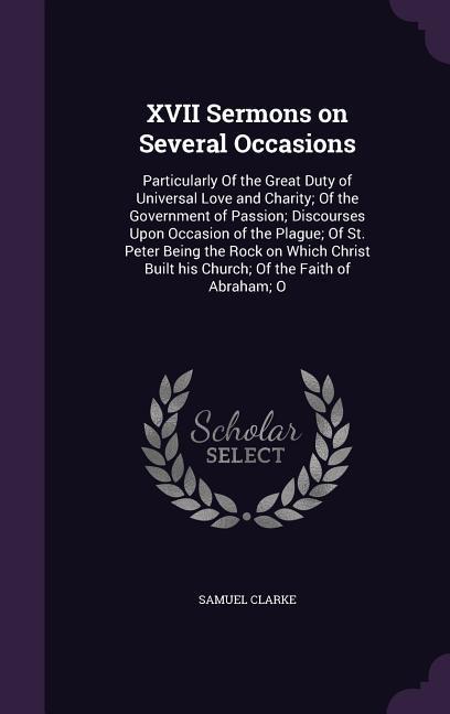 XVII Sermons on Several Occasions: Particularly Of the Great Duty of Universal Love and Charity; Of the Government of Passion; Discourses Upon Occasio