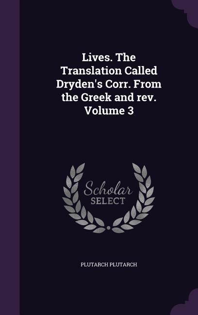 Lives. The Translation Called Dryden's Corr. From the Greek and rev. Volume 3