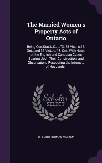 The Married Women's Property Acts of Ontario: Being Con.Stat.U.C., c.73; 35 Vict., c.16, Ont., and 36 Vict., c. 18, Ont. With Notes of the English and