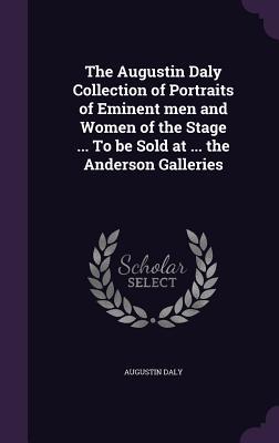 The Augustin Daly Collection of Portraits of Eminent men and Women of the Stage ... To be Sold at ... the Anderson Galleries