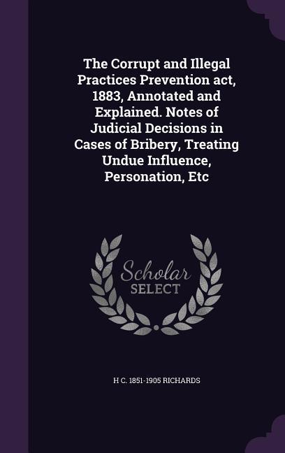 The Corrupt and Illegal Practices Prevention act, 1883, Annotated and Explained. Notes of Judicial Decisions in Cases of Bribery, Treating Undue Influ