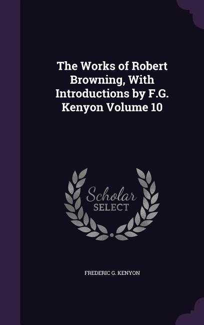 The Works of Robert Browning, With Introductions by F.G. Kenyon Volume 10