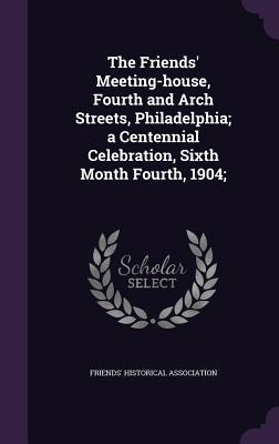 The Friends' Meeting-house, Fourth and Arch Streets, Philadelphia; a Centennial Celebration, Sixth Month Fourth, 1904;