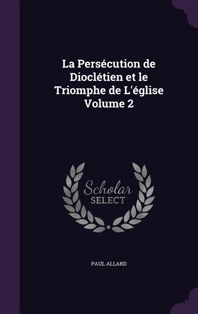 La Persécution de Dioclétien et le Triomphe de L'église Volume 2