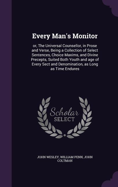 Every Man's Monitor: or, The Universal Counsellor, in Prose and Verse, Being a Collection of Select Sentences, Choice Maxims, and Divine Pr