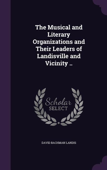 The Musical and Literary Organizations and Their Leaders of Landisville and Vicinity ..