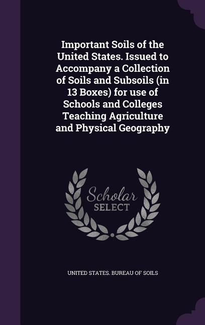 Important Soils of the United States. Issued to Accompany a Collection of Soils and Subsoils (in 13 Boxes) for use of Schools and Colleges Teaching Ag