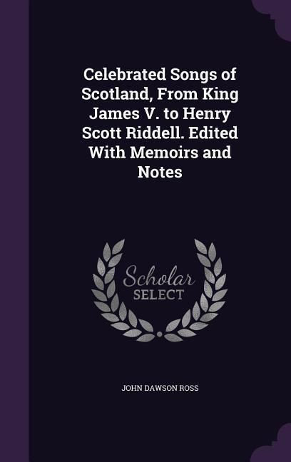 Celebrated Songs of Scotland, From King James V. to Henry Scott Riddell. Edited With Memoirs and Notes