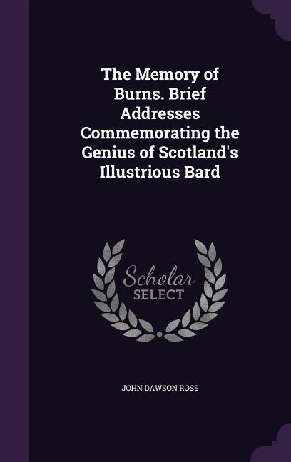 The Memory of Burns. Brief Addresses Commemorating the Genius of Scotland's Illustrious Bard