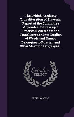 The British Academy Transliteration of Slavonic; Report of the Committee Appointed to Draw up a Practical Scheme for the Transliteration Into English of Words and Names Belonging to Russian and Other Slavonic Languages ..