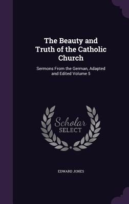 The Beauty and Truth of the Catholic Church: Sermons From the German, Adapted and Edited Volume 5