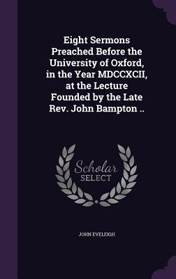 Eight Sermons Preached Before the University of Oxford, in the Year MDCCXCII, at the Lecture Founded by the Late Rev. John Bampton ..