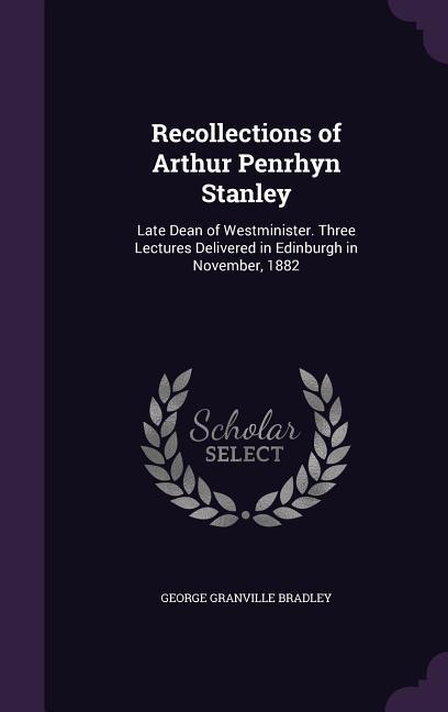 Recollections of Arthur Penrhyn Stanley: Late Dean of Westminister. Three Lectures Delivered in Edinburgh in November, 1882