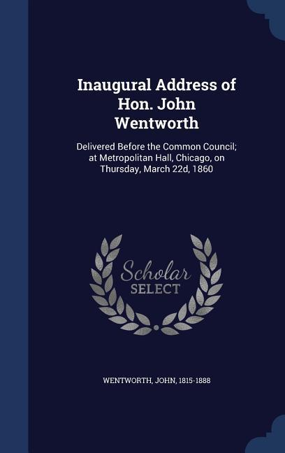 Inaugural Address of Hon. John Wentworth: Delivered Before the Common Council; at Metropolitan Hall, Chicago, on Thursday, March 22d, 1860