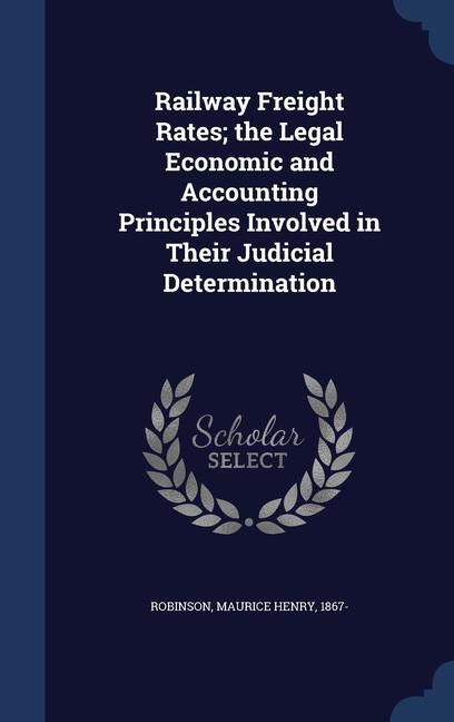 Railway Freight Rates; the Legal Economic and Accounting Principles Involved in Their Judicial Determination