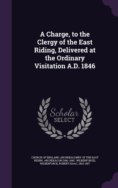 A Charge, to the Clergy of the East Riding, Delivered at the Ordinary Visitation A.D. 1846