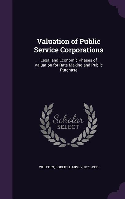 Valuation of Public Service Corporations: Legal and Economic Phases of Valuation for Rate Making and Public Purchase