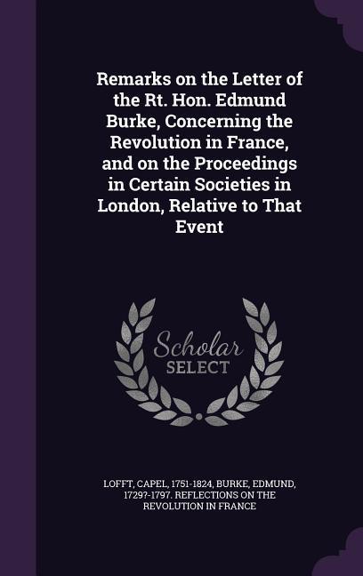 Remarks on the Letter of the Rt. Hon. Edmund Burke, Concerning the Revolution in France, and on the Proceedings in Certain Societies in London, Relati