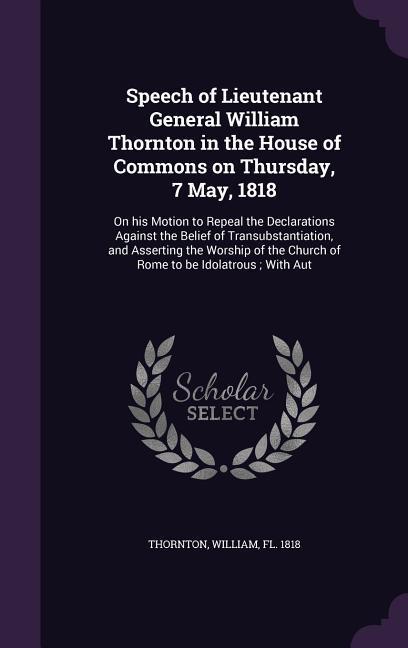 Speech of Lieutenant General William Thornton in the House of Commons on Thursday, 7 May, 1818: On his Motion to Repeal the Declarations Against the B